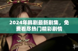 2024年韩剧最新剧集，免费看尽热门精彩剧情