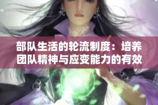 部队生活的轮流制度：培养团队精神与应变能力的有效方式