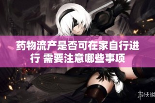 药物流产是否可在家自行进行 需要注意哪些事项