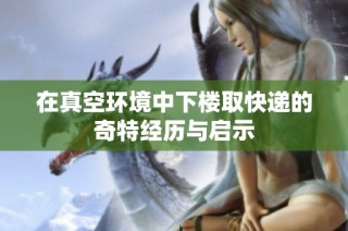 在真空环境中下楼取快递的奇特经历与启示