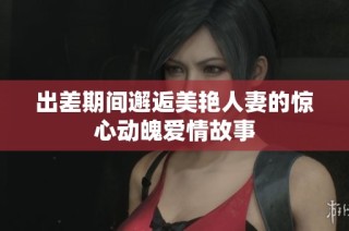 出差期间邂逅美艳人妻的惊心动魄爱情故事