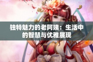 独特魅力的老阿姨：生活中的智慧与优雅展现