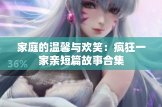 家庭的温馨与欢笑：疯狂一家亲短篇故事合集