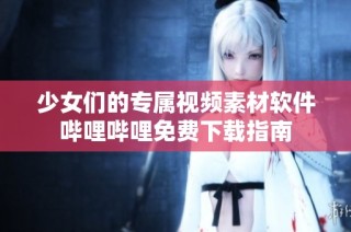 少女们的专属视频素材软件哔哩哔哩免费下载指南
