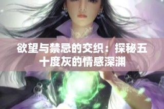 欲望与禁忌的交织：探秘五十度灰的情感深渊