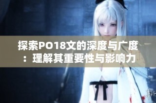 探索PO18文的深度与广度：理解其重要性与影响力