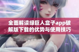 全面解读绿巨人盒子app破解版下载的优势与使用技巧