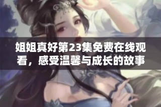 姐姐真好第23集免费在线观看，感受温馨与成长的故事魅力