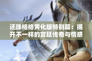 还珠格格黄化版特别篇：揭开不一样的宫廷传奇与情感纠葛