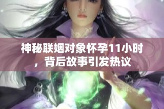 神秘联姻对象怀孕11小时，背后故事引发热议