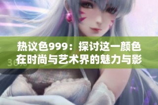 热议色999：探讨这一颜色在时尚与艺术界的魅力与影响