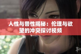 人性与兽性揭秘：伦理与欲望的冲突探讨视频