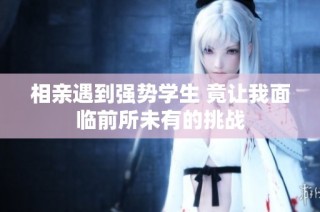 相亲遇到强势学生 竟让我面临前所未有的挑战