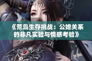 《荒岛生存挑战：公媳关系的非凡实验与情感考验》