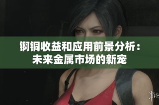 锕铜收益和应用前景分析：未来金属市场的新宠