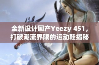 全新设计国产Yeezy 451，打破潮流界限的运动鞋揭秘