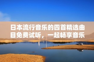 日本流行音乐的四首精选曲目免费试听，一起畅享音乐之旅