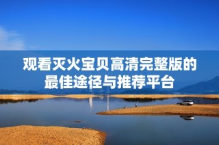 观看灭火宝贝高清完整版的最佳途径与推荐平台