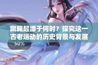 蹴鞠起源于何时？探究这一古老运动的历史背景与发展历程
