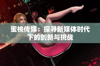 蜜桃传媒：探寻新媒体时代下的创新与挑战
