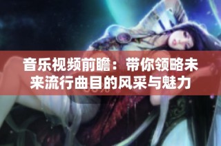音乐视频前瞻：带你领略未来流行曲目的风采与魅力