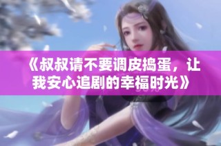 《叔叔请不要调皮捣蛋，让我安心追剧的幸福时光》