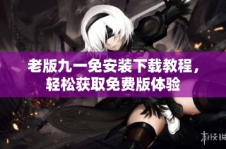 老版九一免安装下载教程，轻松获取免费版体验