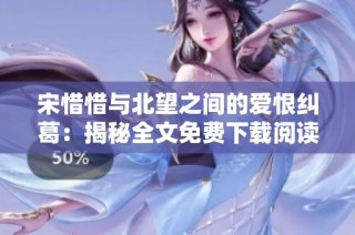 宋惜惜与北望之间的爱恨纠葛：揭秘全文免费下载阅读的秘密