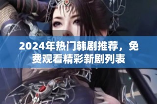 2024年热门韩剧推荐，免费观看精彩新剧列表
