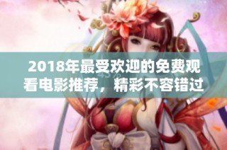 2018年最受欢迎的免费观看电影推荐，精彩不容错过