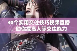 30个实用交往技巧视频直播，助你提高人际交往能力