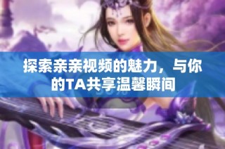 探索亲亲视频的魅力，与你的TA共享温馨瞬间