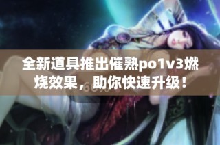 全新道具推出催熟po1v3燃烧效果，助你快速升级！