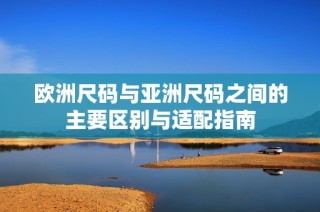 欧洲尺码与亚洲尺码之间的主要区别与适配指南