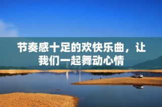 节奏感十足的欢快乐曲，让我们一起舞动心情