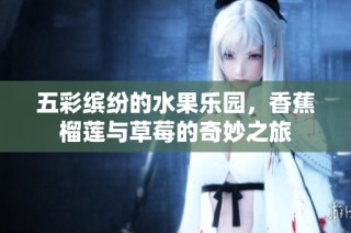 五彩缤纷的水果乐园，香蕉榴莲与草莓的奇妙之旅