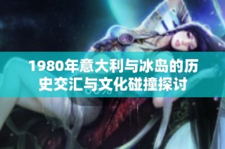 1980年意大利与冰岛的历史交汇与文化碰撞探讨