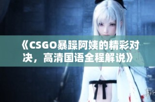 《CSGO暴躁阿姨的精彩对决，高清国语全程解说》