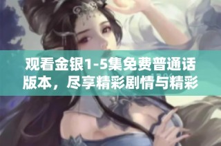 观看金银1-5集免费普通话版本，尽享精彩剧情与精彩演绎