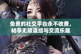 免费的社交平台永不收费，畅享无限连结与交流乐趣