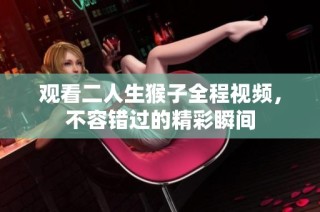 观看二人生猴子全程视频，不容错过的精彩瞬间