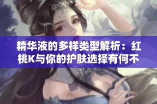 精华液的多样类型解析：红桃K与你的护肤选择有何不同