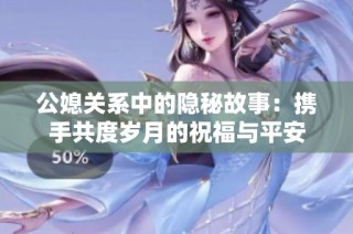 公媳关系中的隐秘故事：携手共度岁月的祝福与平安