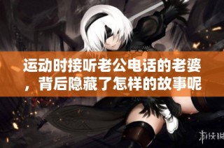 运动时接听老公电话的老婆，背后隐藏了怎样的故事呢