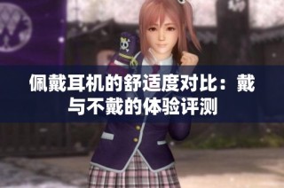 佩戴耳机的舒适度对比：戴与不戴的体验评测