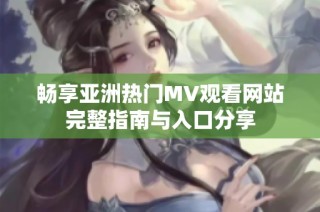 畅享亚洲热门MV观看网站完整指南与入口分享