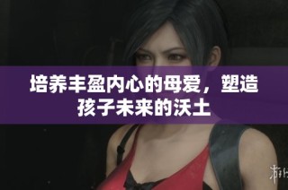 培养丰盈内心的母爱，塑造孩子未来的沃土