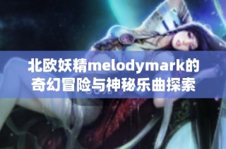 北欧妖精melodymark的奇幻冒险与神秘乐曲探索