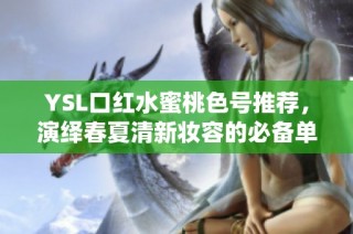 YSL口红水蜜桃色号推荐，演绎春夏清新妆容的必备单品