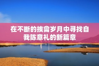 在不断的挨龠岁月中寻找自我陈意礼的新篇章